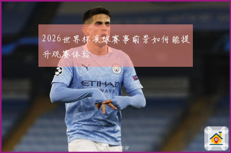 2026世界杯滚球赛事前景如何能提升观赛体验
