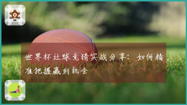 世界杯让球竞猜实战分享：如何精准把握赢利机会