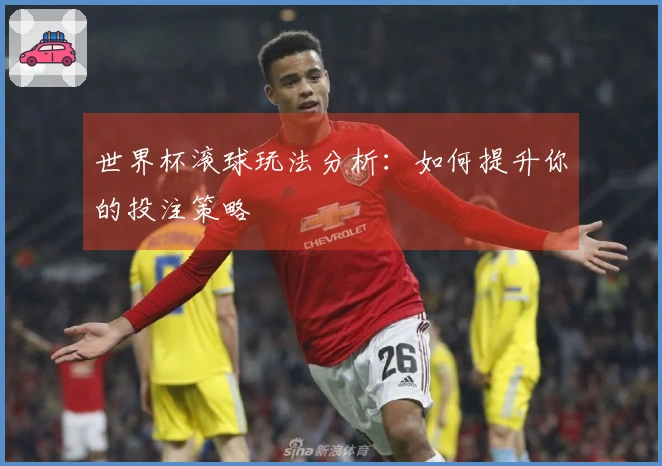 世界杯滚球玩法分析：如何提升你的投注策略