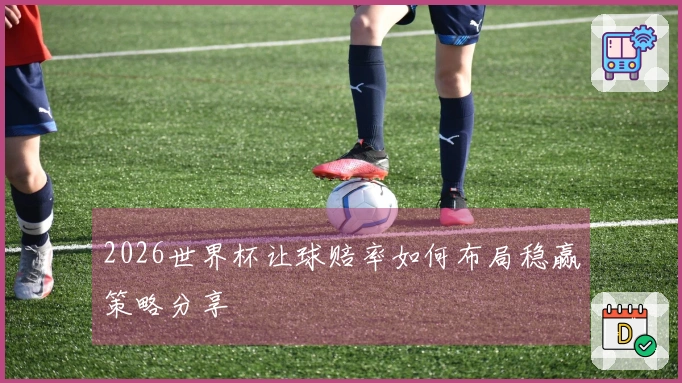 2026世界杯让球赔率如何布局稳赢策略分享