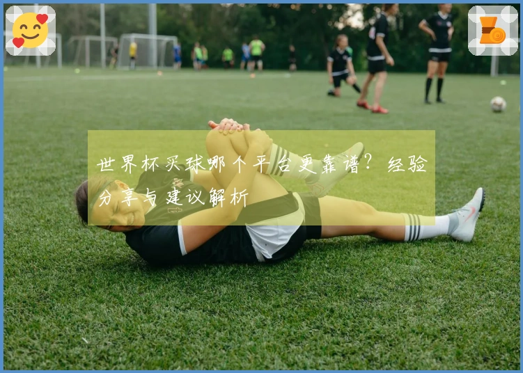 世界杯买球哪个平台更靠谱？经验分享与建议解析