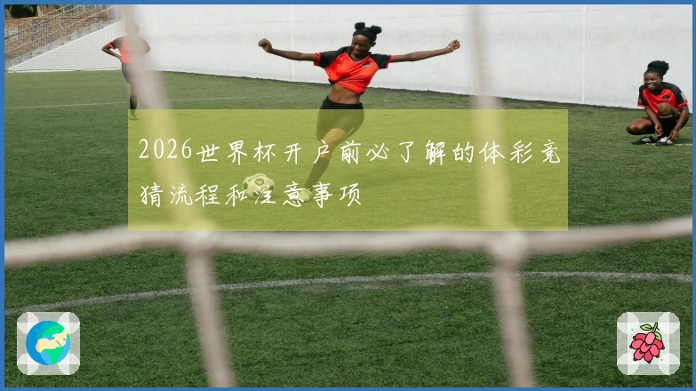 2026世界杯开户前必了解的体彩竞猜流程和注意事项